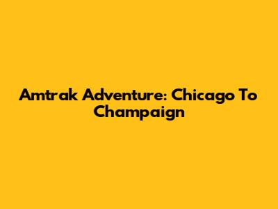 Amtrak Adventure: Chicago To Champaign