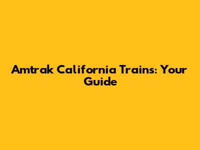 Amtrak California Trains: Your Guide