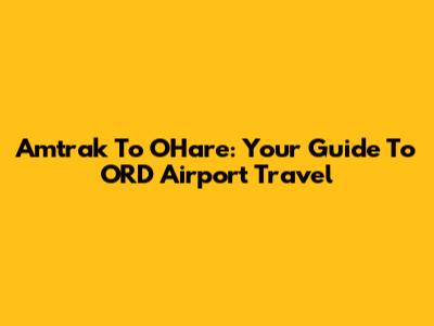 Amtrak To O'Hare: Your Guide To ORD Airport Travel