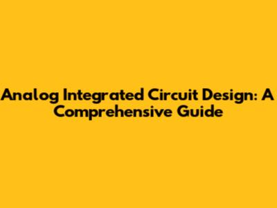 Analog Integrated Circuit Design: A Comprehensive Guide