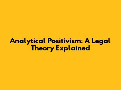 Analytical Positivism: A Legal Theory Explained