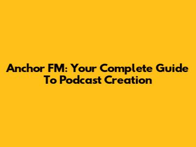 Anchor FM: Your Complete Guide To Podcast Creation