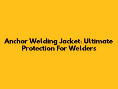 Anchor Welding Jacket: Ultimate Protection For Welders