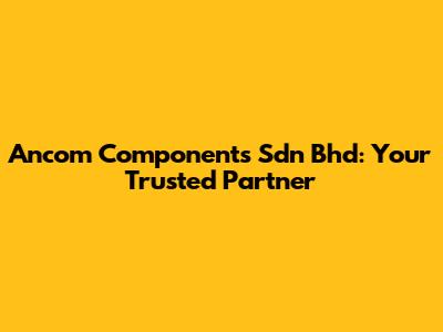Ancom Components Sdn Bhd: Your Trusted Partner