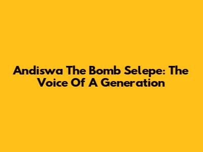 Andiswa The Bomb Selepe: The Voice Of A Generation
