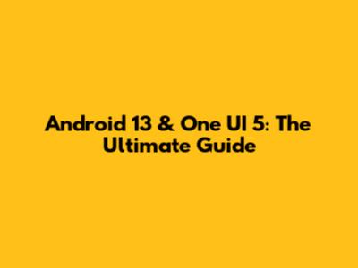 Android 13 & One UI 5: The Ultimate Guide