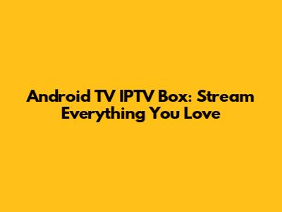Android TV IPTV Box: Stream Everything You Love