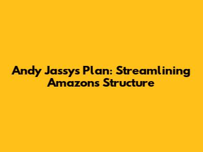 Andy Jassy's Plan: Streamlining Amazon's Structure
