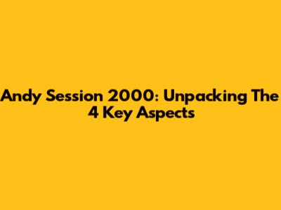 Andy Session 2000: Unpacking The 4 Key Aspects