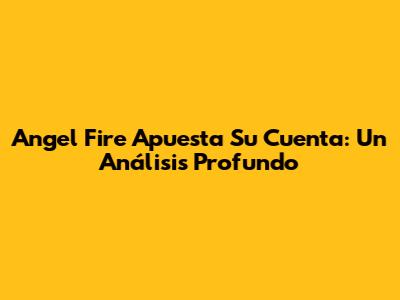 Angel Fire Apuesta Su Cuenta: Un Análisis Profundo