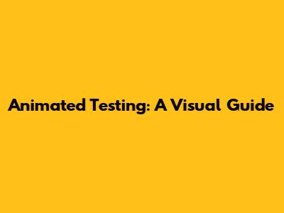 Animated Testing: A Visual Guide