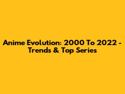 Anime Evolution: 2000 To 2022 - Trends & Top Series