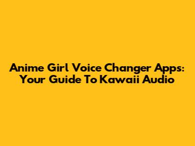 Anime Girl Voice Changer Apps: Your Guide To Kawaii Audio
