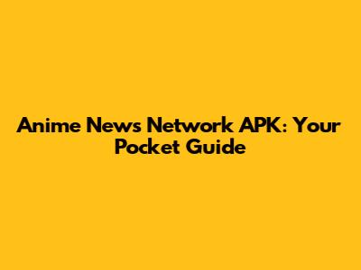 Anime News Network APK: Your Pocket Guide