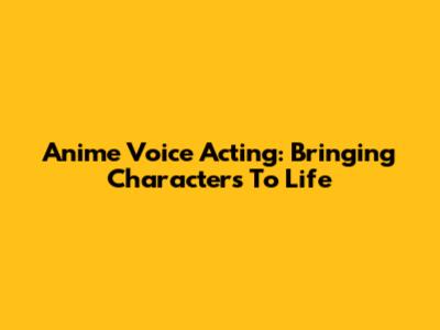 Anime Voice Acting: Bringing Characters To Life