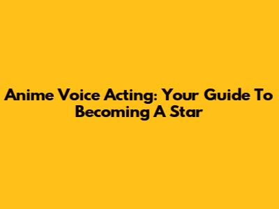 Anime Voice Acting: Your Guide To Becoming A Star