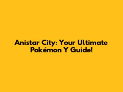 Anistar City: Your Ultimate Pokémon Y Guide!