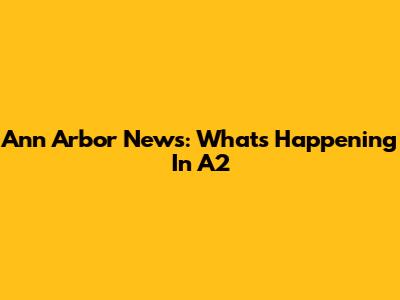 Ann Arbor News: What's Happening In A2