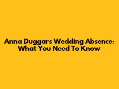 Anna Duggar's Wedding Absence: What You Need To Know