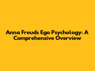Anna Freud's Ego Psychology: A Comprehensive Overview