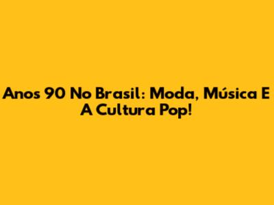 Anos 90 No Brasil: Moda, Música E A Cultura Pop!