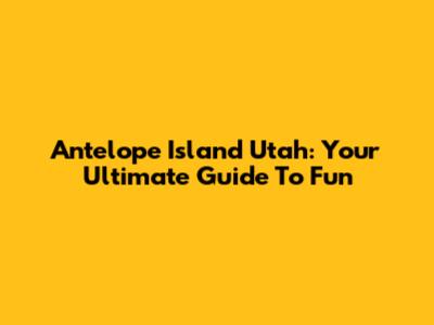 Antelope Island Utah: Your Ultimate Guide To Fun