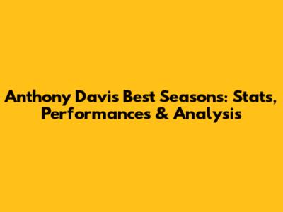 Anthony Davis' Best Seasons: Stats, Performances & Analysis