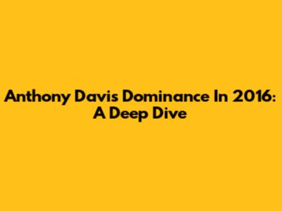 Anthony Davis' Dominance In 2016: A Deep Dive
