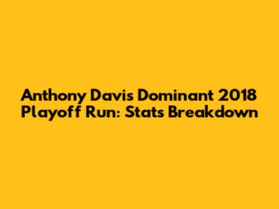 Anthony Davis' Dominant 2018 Playoff Run: Stats Breakdown