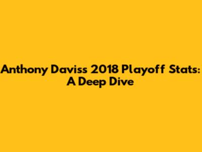 Anthony Davis's 2018 Playoff Stats: A Deep Dive