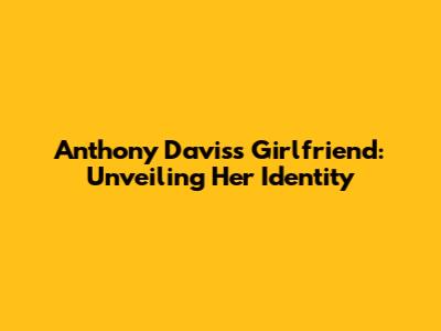 Anthony Davis's Girlfriend: Unveiling Her Identity