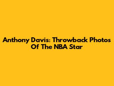 Anthony Davis: Throwback Photos Of The NBA Star