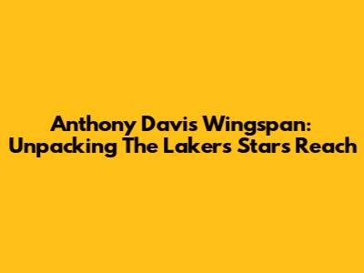 Anthony Davis Wingspan: Unpacking The Lakers Star's Reach