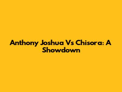 Anthony Joshua Vs Chisora: A Showdown
