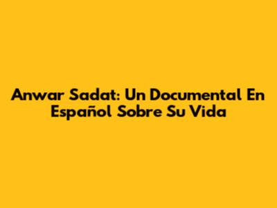 Anwar Sadat: Un Documental En Español Sobre Su Vida