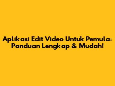 Aplikasi Edit Video Untuk Pemula: Panduan Lengkap & Mudah!