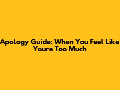 Apology Guide: When You Feel Like You're Too Much