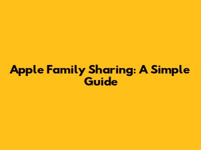 Apple Family Sharing: A Simple Guide