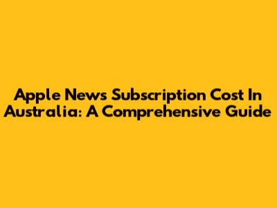 Apple News Subscription Cost In Australia: A Comprehensive Guide