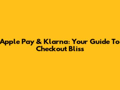 Apple Pay & Klarna: Your Guide To Checkout Bliss