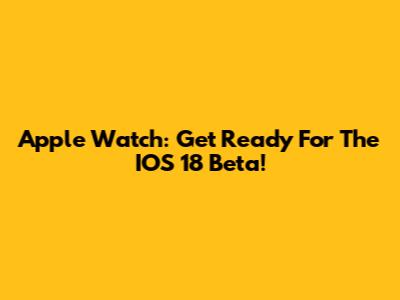 Apple Watch: Get Ready For The IOS 18 Beta!
