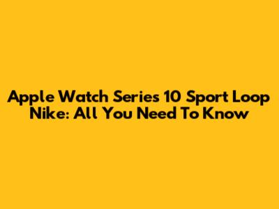 Apple Watch Series 10 Sport Loop Nike: All You Need To Know