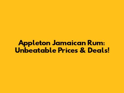 Appleton Jamaican Rum: Unbeatable Prices & Deals!