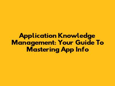 Application Knowledge Management: Your Guide To Mastering App Info