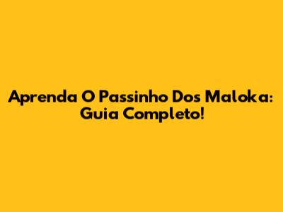 Aprenda O Passinho Dos Maloka: Guia Completo!