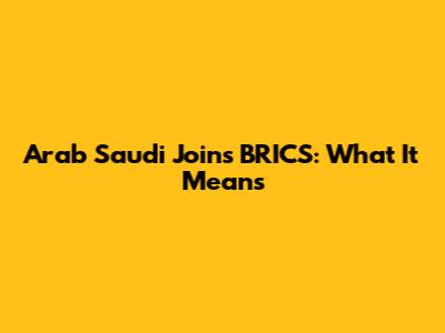 Arab Saudi Joins BRICS: What It Means