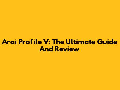 Arai Profile V: The Ultimate Guide And Review