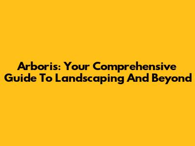 Arboris: Your Comprehensive Guide To Landscaping And Beyond