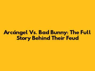 Arcángel Vs. Bad Bunny: The Full Story Behind Their Feud