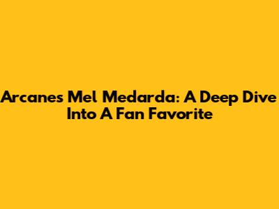 Arcane's Mel Medarda: A Deep Dive Into A Fan Favorite